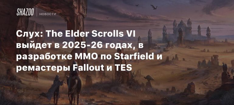 Rumor: The Elder Scrolls VI will be released in 2025-26, with Starfield developing MMO, Fallout and TES remasters